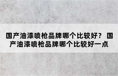 国产油漆喷枪品牌哪个比较好？ 国产油漆喷枪品牌哪个比较好一点